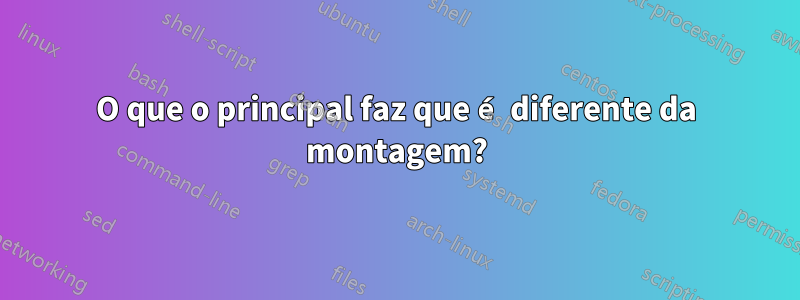 O que o principal faz que é diferente da montagem?