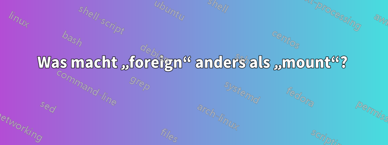 Was macht „foreign“ anders als „mount“?