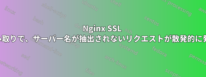 Nginx SSL 事前読み取りで、サーバー名が抽出されないリクエストが散発的に発生する