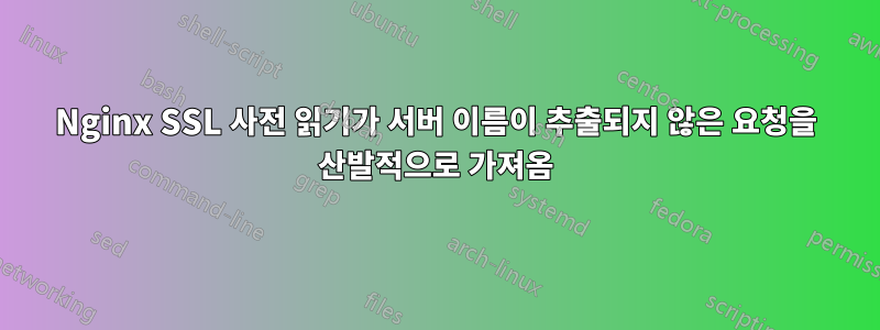 Nginx SSL 사전 읽기가 서버 이름이 추출되지 않은 요청을 산발적으로 가져옴