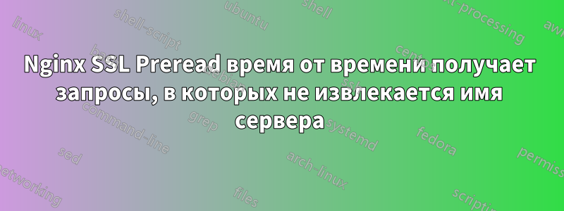 Nginx SSL Preread время от времени получает запросы, в которых не извлекается имя сервера