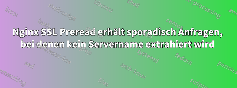 Nginx SSL Preread erhält sporadisch Anfragen, bei denen kein Servername extrahiert wird