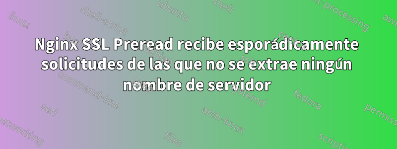 Nginx SSL Preread recibe esporádicamente solicitudes de las que no se extrae ningún nombre de servidor