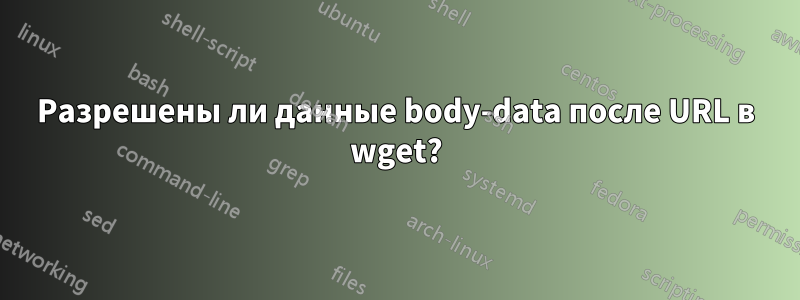 Разрешены ли данные body-data после URL в wget?