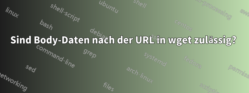 Sind Body-Daten nach der URL in wget zulässig?