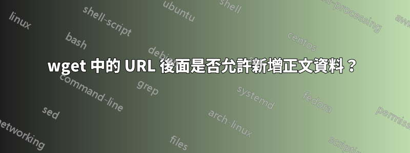 wget 中的 URL 後面是否允許新增正文資料？