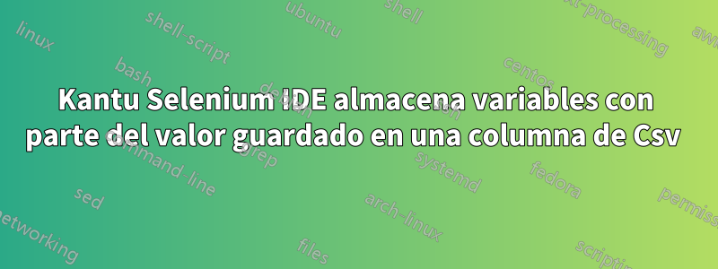 Kantu Selenium IDE almacena variables con parte del valor guardado en una columna de Csv 