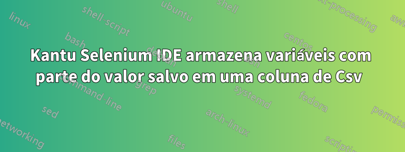 Kantu Selenium IDE armazena variáveis ​​​​com parte do valor salvo em uma coluna de Csv 