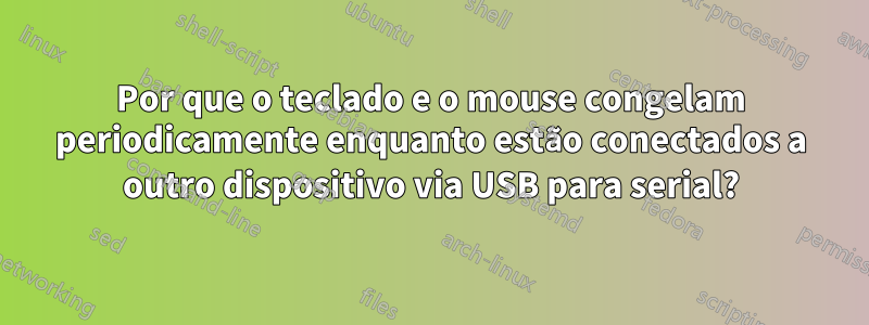 Por que o teclado e o mouse congelam periodicamente enquanto estão conectados a outro dispositivo via USB para serial?