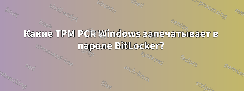 Какие TPM PCR Windows запечатывает в пароле BitLocker?