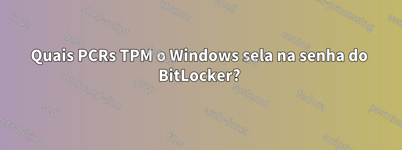 Quais PCRs TPM o Windows sela na senha do BitLocker?