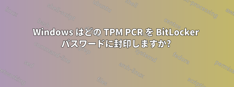 Windows はどの TPM PCR を BitLocker パスワードに封印しますか?