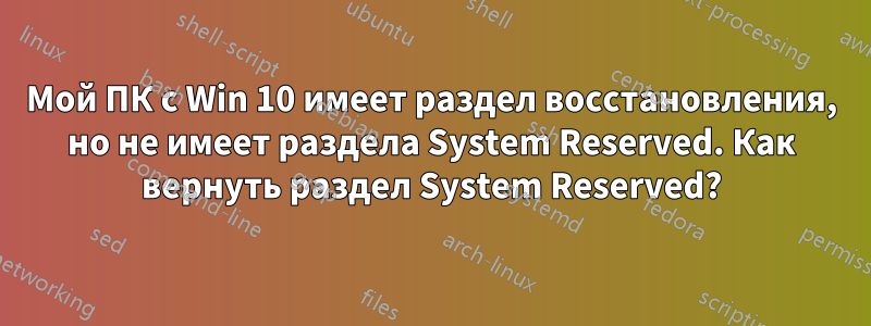 Мой ПК с Win 10 имеет раздел восстановления, но не имеет раздела System Reserved. Как вернуть раздел System Reserved?