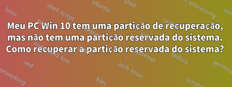 Meu PC Win 10 tem uma partição de recuperação, mas não tem uma partição reservada do sistema. Como recuperar a partição reservada do sistema?