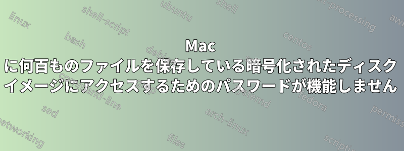 Mac に何百ものファイルを保存している暗号化されたディスク イメージにアクセスするためのパスワードが機能しません