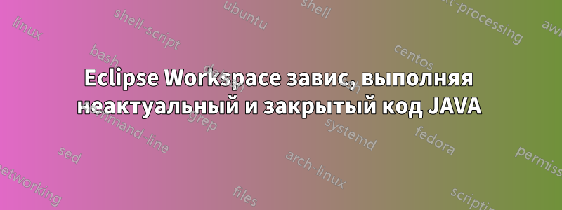 Eclipse Workspace завис, выполняя неактуальный и закрытый код JAVA