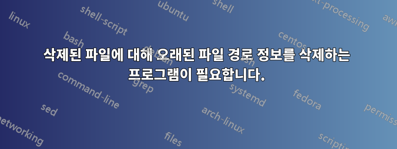 삭제된 파일에 대해 오래된 파일 경로 정보를 삭제하는 프로그램이 필요합니다.