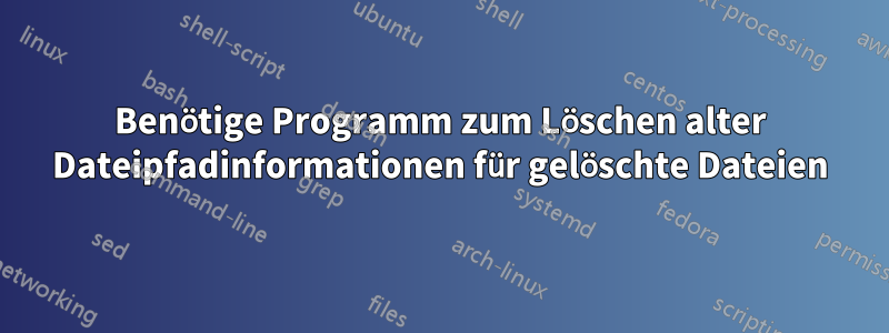 Benötige Programm zum Löschen alter Dateipfadinformationen für gelöschte Dateien