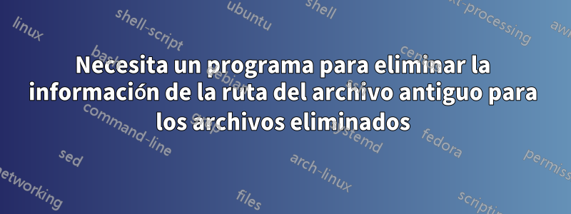 Necesita un programa para eliminar la información de la ruta del archivo antiguo para los archivos eliminados