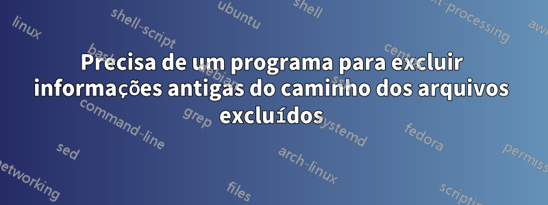 Precisa de um programa para excluir informações antigas do caminho dos arquivos excluídos