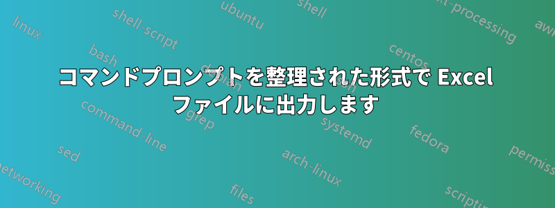 コマンドプロンプトを整理された形式で Excel ファイルに出力します