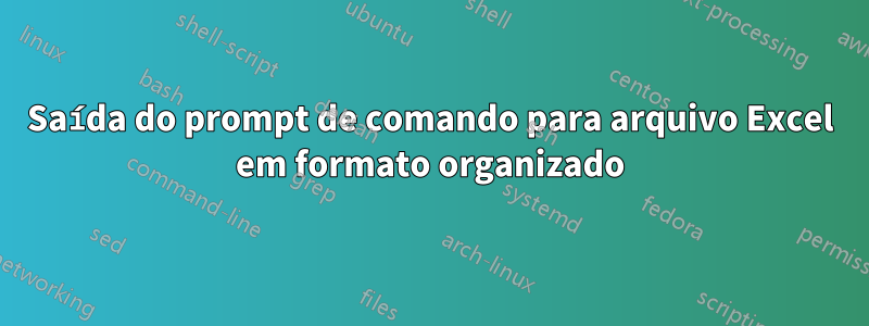 Saída do prompt de comando para arquivo Excel em formato organizado