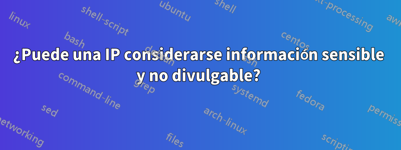 ¿Puede una IP considerarse información sensible y no divulgable?