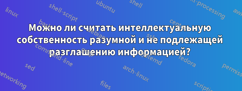 Можно ли считать интеллектуальную собственность разумной и не подлежащей разглашению информацией?