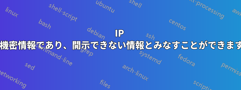 IP は、機密情報であり、開示できない情報とみなすことができますか?