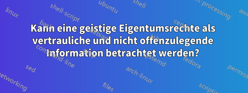 Kann eine geistige Eigentumsrechte als vertrauliche und nicht offenzulegende Information betrachtet werden?