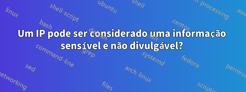 Um IP pode ser considerado uma informação sensível e não divulgável?