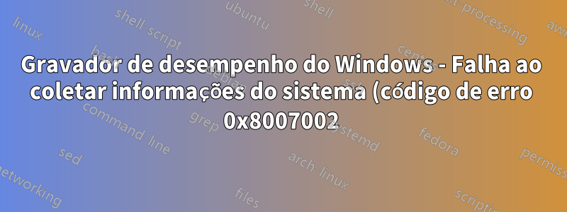 Gravador de desempenho do Windows - Falha ao coletar informações do sistema (código de erro 0x8007002)
