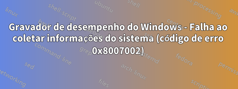 Gravador de desempenho do Windows - Falha ao coletar informações do sistema (código de erro 0x8007002)