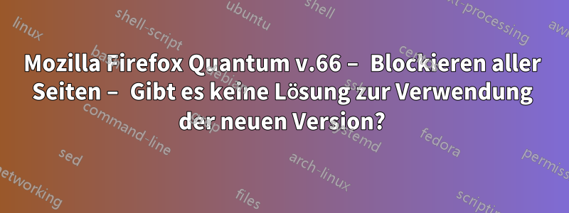 Mozilla Firefox Quantum v.66 – Blockieren aller Seiten – Gibt es keine Lösung zur Verwendung der neuen Version?