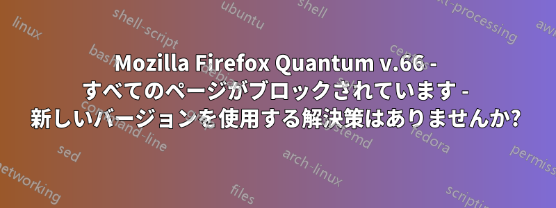 Mozilla Firefox Quantum v.66 - すべてのページがブロックされています - 新しいバージョンを使用する解決策はありませんか?