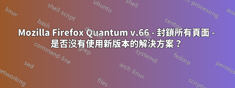 Mozilla Firefox Quantum v.66 - 封鎖所有頁面 - 是否沒有使用新版本的解決方案？