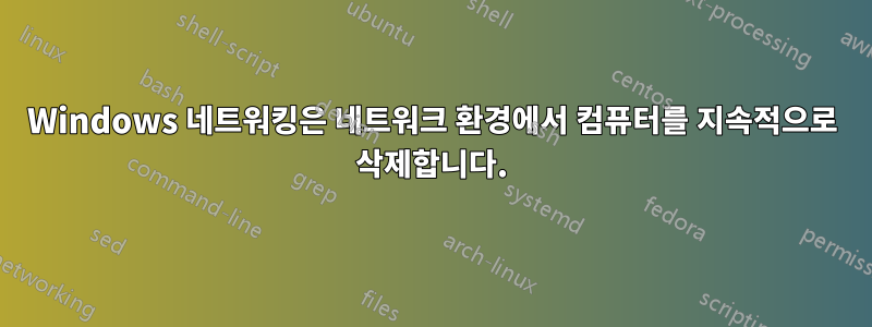 Windows 네트워킹은 네트워크 환경에서 컴퓨터를 지속적으로 삭제합니다.