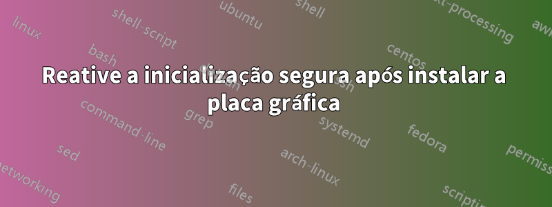 Reative a inicialização segura após instalar a placa gráfica