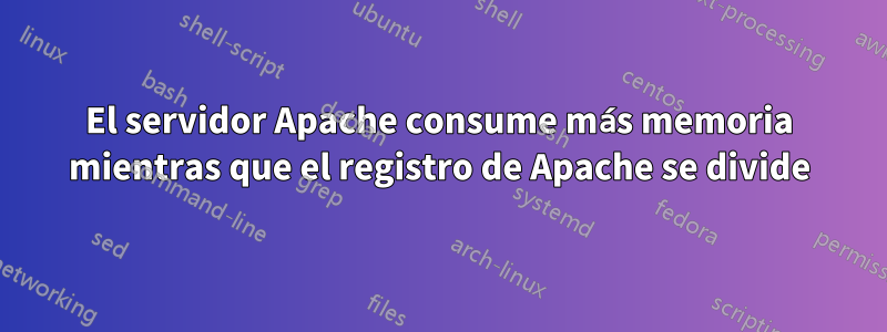 El servidor Apache consume más memoria mientras que el registro de Apache se divide