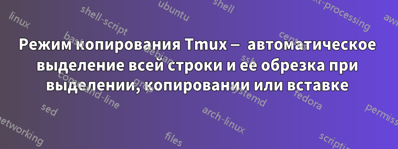 Режим копирования Tmux — автоматическое выделение всей строки и ее обрезка при выделении, копировании или вставке