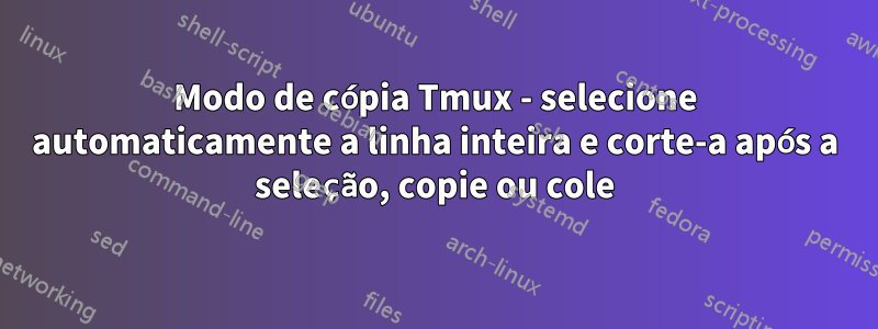 Modo de cópia Tmux - selecione automaticamente a linha inteira e corte-a após a seleção, copie ou cole