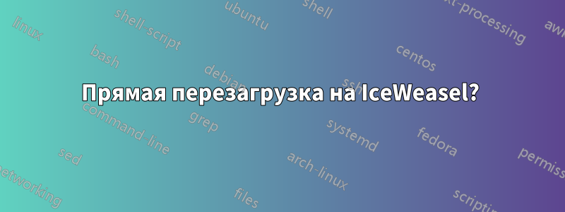 Прямая перезагрузка на IceWeasel?