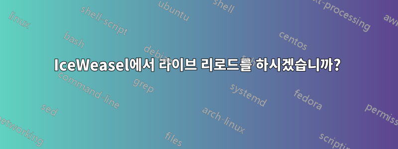 IceWeasel에서 라이브 리로드를 하시겠습니까?