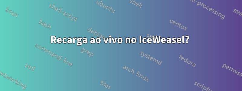 Recarga ao vivo no IceWeasel?