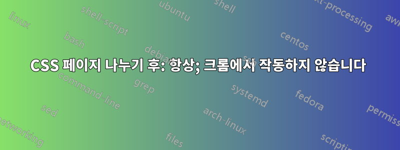 CSS 페이지 나누기 후: 항상; 크롬에서 작동하지 않습니다