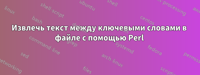 Извлечь текст между ключевыми словами в файле с помощью Perl