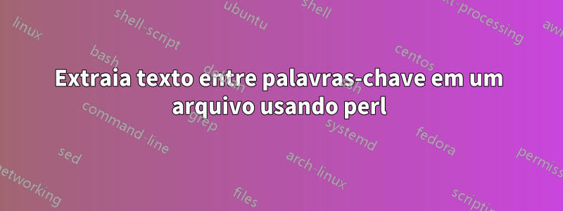 Extraia texto entre palavras-chave em um arquivo usando perl