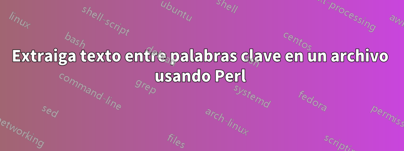 Extraiga texto entre palabras clave en un archivo usando Perl