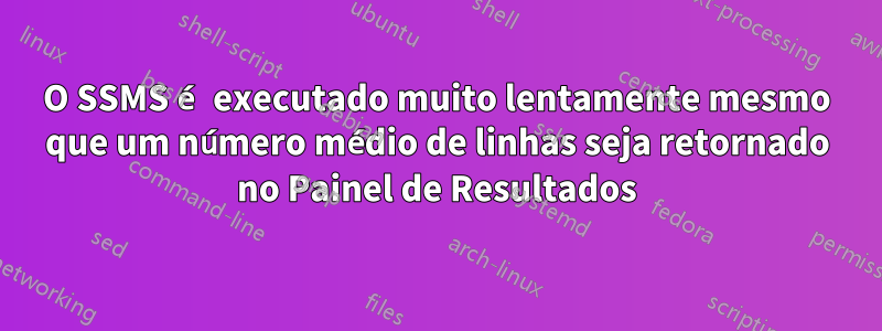 O SSMS é executado muito lentamente mesmo que um número médio de linhas seja retornado no Painel de Resultados