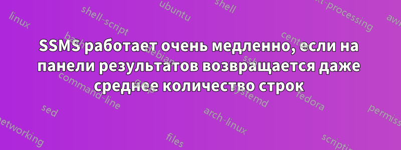 SSMS работает очень медленно, если на панели результатов возвращается даже среднее количество строк